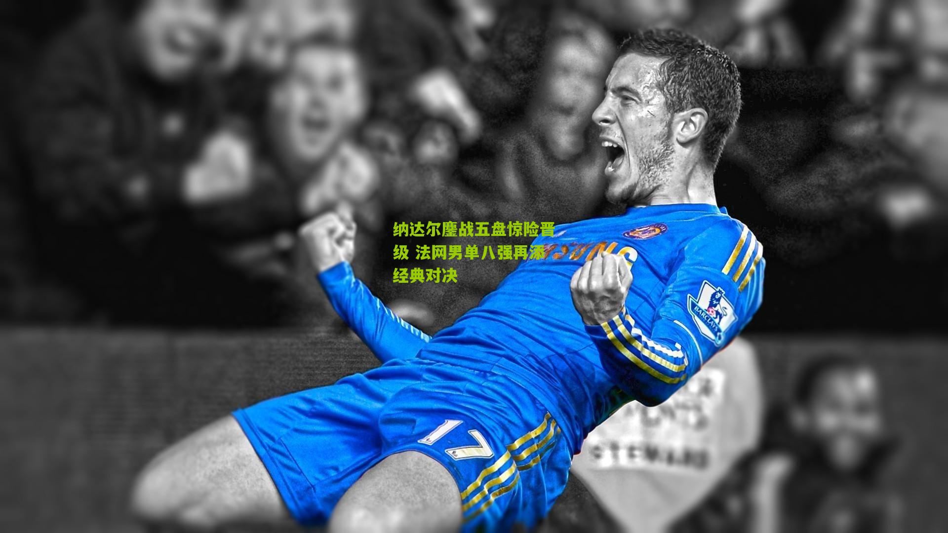 纳达尔鏖战五盘惊险晋级 法网男单八强再添经典对决