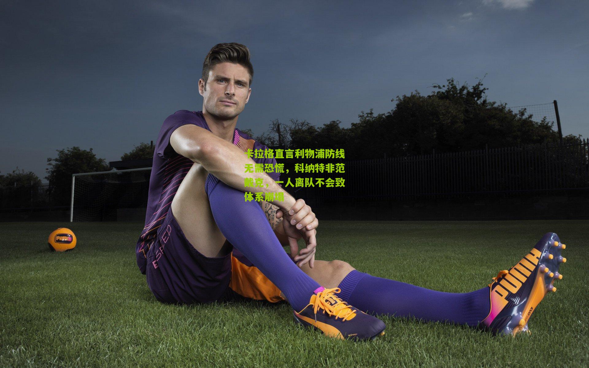 卡拉格直言利物浦防线无需恐慌,科纳特非范戴克,一人离队不会致体系崩塌