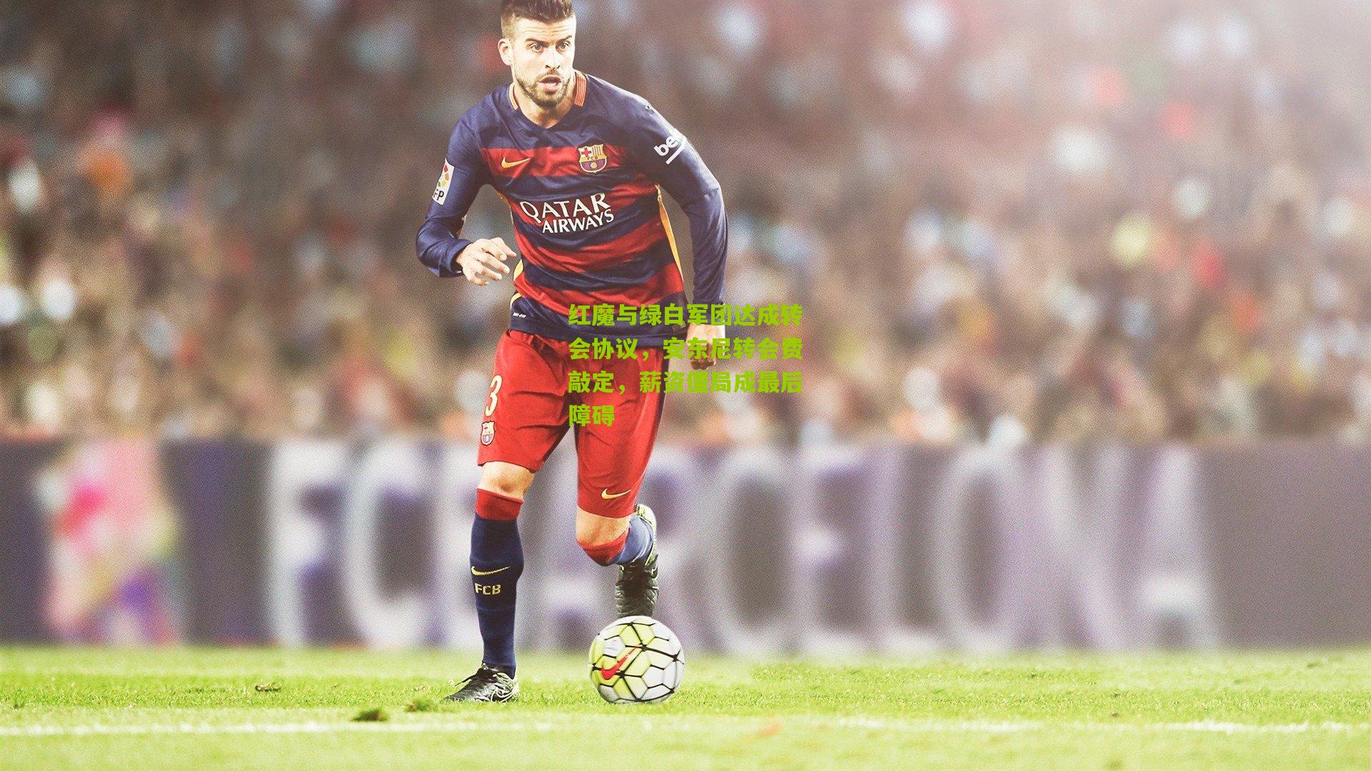 红魔与绿白军团达成转会协议，安东尼转会费敲定，薪资僵局成最后障碍