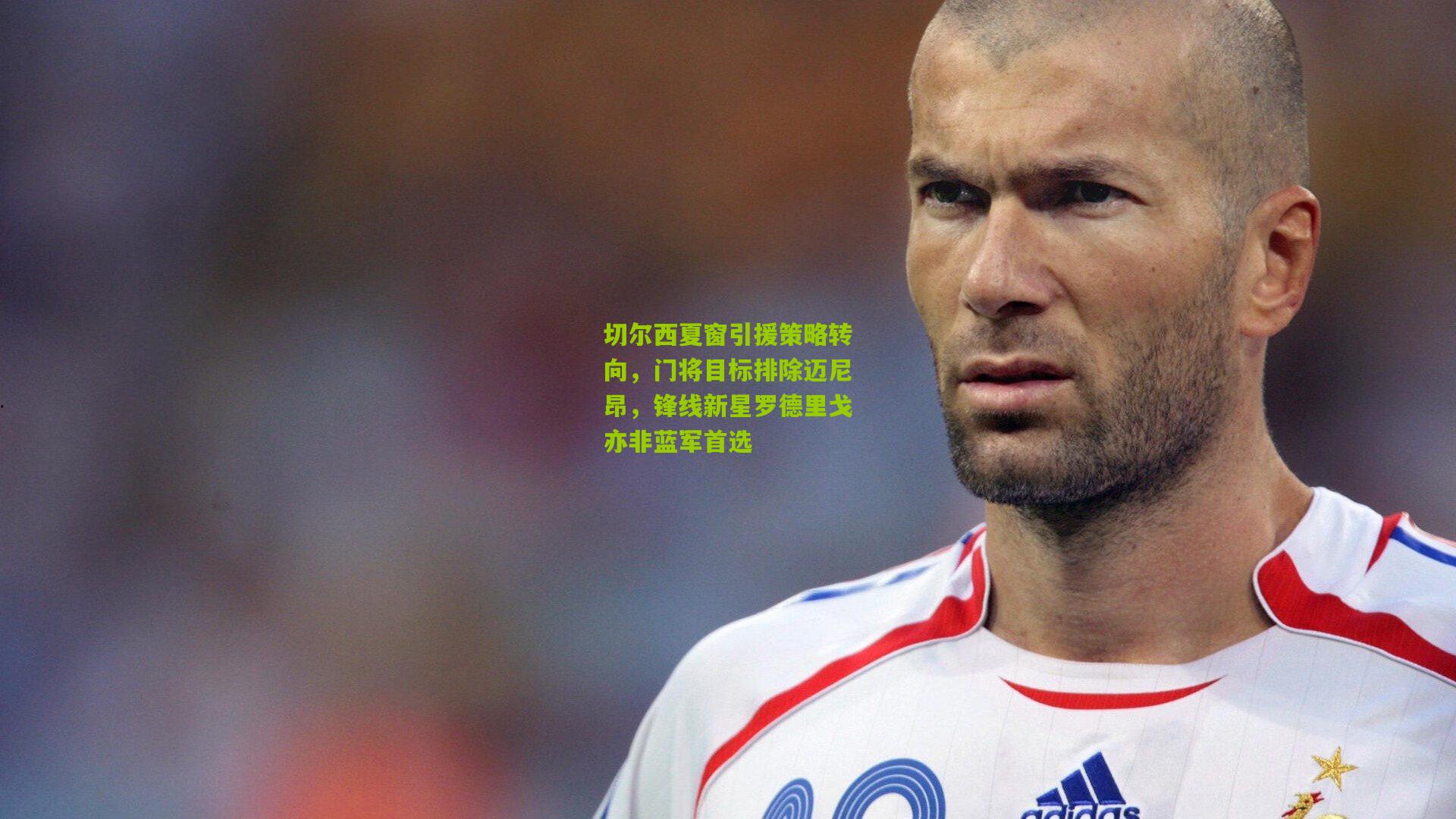 切尔西夏窗引援策略转向,门将目标排除迈尼昂,锋线新星罗德里戈亦非蓝军首选