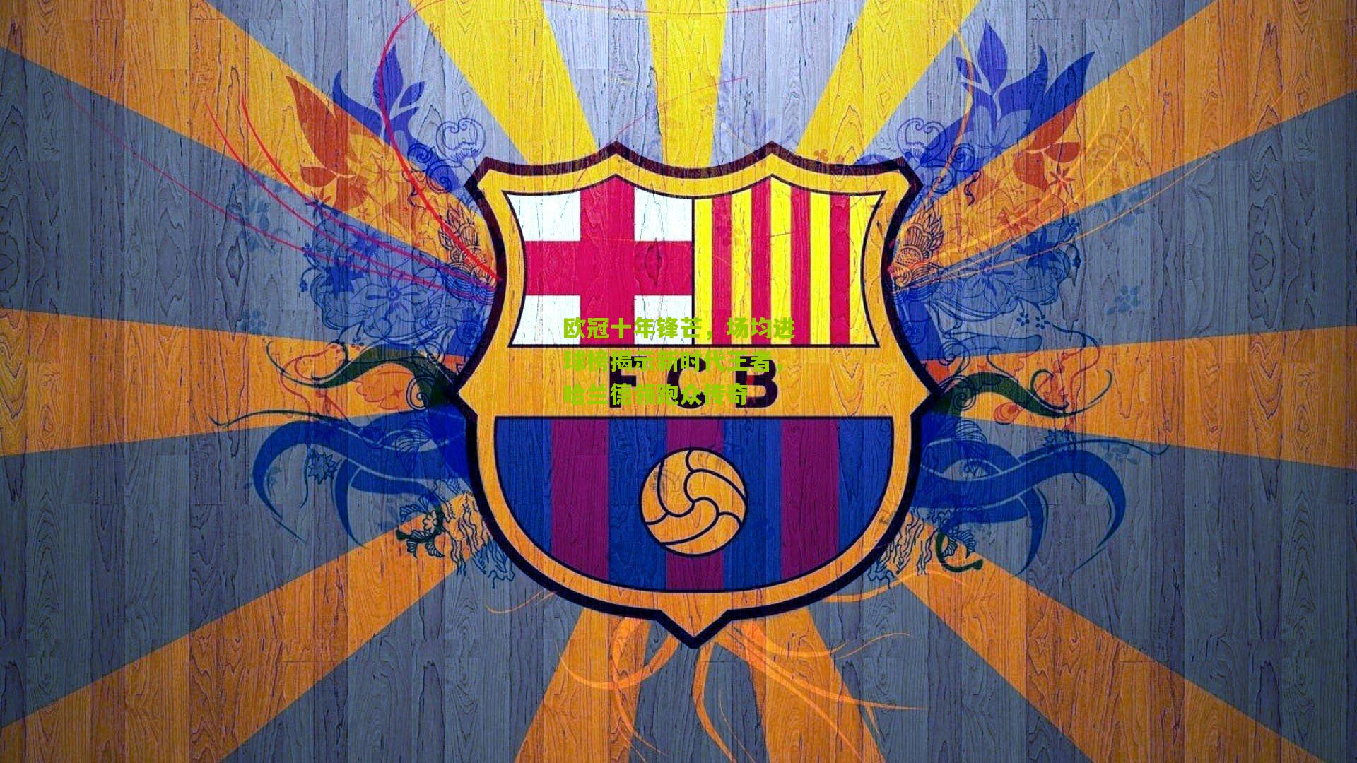 欧冠十年锋芒,场均进球榜揭示新时代王者,哈兰德领跑众传奇